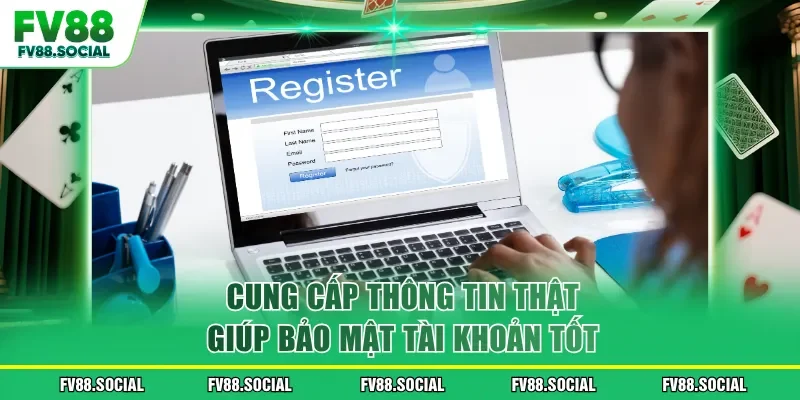Cung cấp thông tin thật giúp bảo mật tài khoản tốt