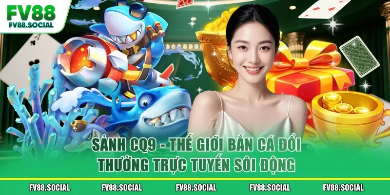 Sảnh CQ9 - Thế Giới Bắn Cá Đổi Thưởng Trực Tuyến Sôi Động